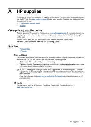 Page 141A HP supplies
This section provides information on HP supplies for the device. The information is subject to change;
visit the HP Web site (www.hpshopping.com) for the latest updates. You may also make purchases
through the Web site.
•
Order printing supplies online
•
Supplies
Order printing supplies online
To order genuine HP supplies for the device, go to www.hpshopping.com. If prompted, choose your
country/region, follow the prompts to select your product, and then click one of the shopping links
on...