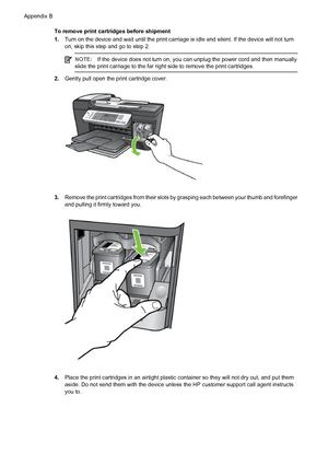 Page 148To remove print cartridges before shipment
1.Turn on the device and wait until the print carriage is idle and silent. If the device will not turn
on, skip this step and go to step 2.
NOTE:If the device does not turn on, you can unplug the power cord and then manually
slide the print carriage to the far right side to remove the print cartridges.
2.Gently pull open the print cartridge cover.
3.Remove the print cartridges from their slots by grasping each between your thumb and forefinger
and pulling it...