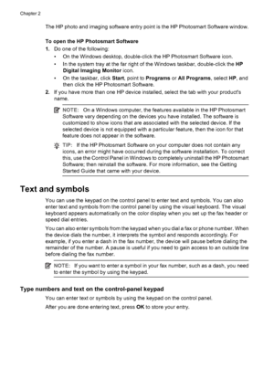 Page 18The HP photo and imaging software entry point is the HP Photosmart Software window.
To open the HP Photosmart Software
1.Do one of the following:
• On the Windows desktop, double-click the HP Photosmart Software icon.
• In the system tray at the far right of the Windows taskbar, double-click the HP
Digital Imaging Monitor icon.
• On the taskbar, click Start, point to Programs or All Programs, select HP, and
then click the HP Photosmart Software.
2.If you have more than one HP device installed, select the...