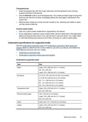 Page 23Transparencies
• Insert transparencies with the rough side down and the adhesive strip pointing
towards the back of the device.
•Use the Normal mode to print transparencies. This mode provides longer drying time
and ensures that the ink dries completely before the next page is delivered to the
output tray.
• Remove each sheet as it prints and set it aside to dry. Allowing wet media to stack
up may cause smearing.
Custom-sized media
• Use only custom-sized media that is supported by the device.
• If your...