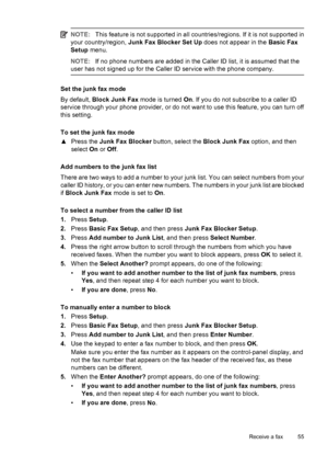 Page 59NOTE:This feature is not supported in all countries/regions. If it is not supported in
your country/region, Junk Fax Blocker Set Up does not appear in the Basic Fax
Setup menu.
NOTE:If no phone numbers are added in the Caller ID list, it is assumed that the
user has not signed up for the Caller ID service with the phone company.
Set the junk fax mode
By default, Block Junk Fax mode is turned On. If you do not subscribe to a caller ID
service through your phone provider, or do not want to use this...