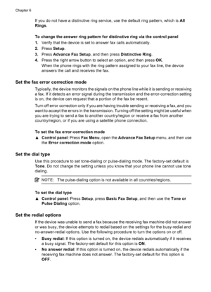 Page 62If you do not have a distinctive ring service, use the default ring pattern, which is All
Rings.
To change the answer ring pattern for distinctive ring via the control panel
1.Verify that the device is set to answer fax calls automatically.
2.Press Setup.
3.Press Advance Fax Setup, and then press Distinctive Ring.
4.Press the right arrow button to select an option, and then press OK.
When the phone rings with the ring pattern assigned to your fax line, the device
answers the call and receives the fax....