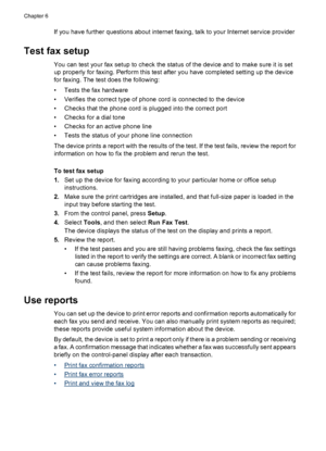 Page 64If you have further questions about internet faxing, talk to your Internet service provider
Test fax setup
You can test your fax setup to check the status of the device and to make sure it is set
up properly for faxing. Perform this test after you have completed setting up the device
for faxing. The test does the following:
• Tests the fax hardware
• Verifies the correct type of phone cord is connected to the device
• Checks that the phone cord is plugged into the correct port
• Checks for a dial tone
•...