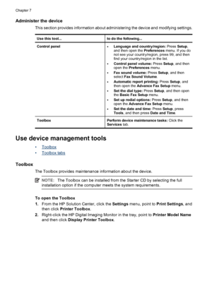 Page 68Administer the device
This section provides information about administering the device and modifying settings.
Use this tool...to do the following...
Control panel•Language and country/region: Press Setup,
and then open the Preferences menu. If you do
not see your country/region, press 99, and then
find your country/region in the list.
•Control panel volume: Press Setup, and then
open the Preferences menu.
•Fax sound volume: Press Setup, and then
select Fax Sound Volume.
•Automatic report printing: Press...