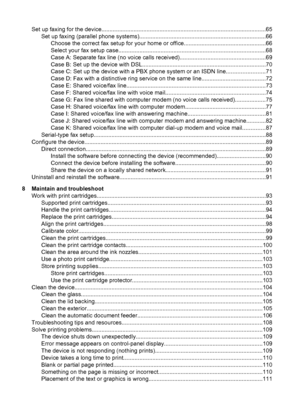 Page 8Set up faxing for the device......................................................................................................65
Set up faxing (parallel phone systems)..............................................................................66
Choose the correct fax setup for your home or office...................................................66
Select your fax setup case...........................................................................................68
Case A: Separate fax line (no...