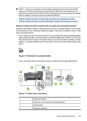 Page 87NOTE:Since your computer dial-up modem shares the phone line with the HP
device, you cannot use both your modem and the HP device simultaneously. For
example, you cannot use the HP device for faxing while you are using your computer
dial-up modem to send an e-mail or access the Internet.
•Shared voice/fax line with computer dial-up modem and answering machine
•
Shared voice/fax line with computer DSL/ADSL modem and answering machine
Shared voice/fax line with computer dial-up modem and answering machine...