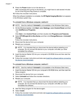 Page 969.Press the Power button to turn the device on.
After connecting and turning on the device, you might have to wait several minutes
for all of the Plug and Play events to complete.
10.Follow the onscreen instructions.
When the software installation is complete, the HP Digital Imaging Monitor icon appears
in the Windows system tray.
To uninstall from a Windows computer, method 2
NOTE:Use this method if Uninstall is not available in the Windows Start menu.
1.On the Windows taskbar, click Start, select...