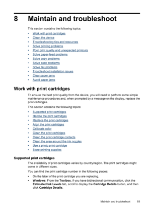 Page 978 Maintain and troubleshoot
This section contains the following topics:
•
Work with print cartridges
•
Clean the device
•
Troubleshooting tips and resources
•
Solve printing problems
•
Poor print quality and unexpected printouts
•
Solve paper-feed problems
•
Solve copy problems
•
Solve scan problems
•
Solve fax problems
•
Troubleshoot installation issues
•
Clear paper jams
•
Avoid paper jams
Work with print cartridges
To ensure the best print quality from the device, you will need to perform some simple...