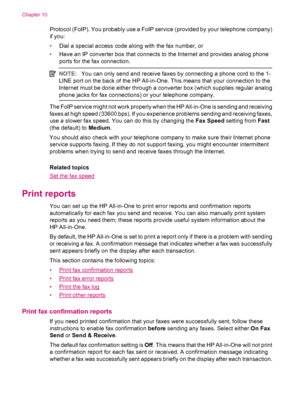 Page 102Protocol (FoIP). You probably use a FoIP service (provided by your telephone company)
if you:
•Dial a special access code along with the fax number, or
•Have an IP converter box that connects to the Internet and provides analog phone
ports for the fax connection.
NOTE:You can only send and receive faxes by connecting a phone cord to the 1-
LINE port on the back of the HP All-in-One. This means that your connection to the
Internet must be done either through a converter box (which supplies regular analog...