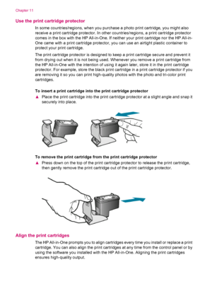 Page 118Use the print cartridge protector
In some countries/regions, when you purchase a photo print cartridge, you might also
receive a print cartridge protector. In other countries/regions, a print cartridge protector
comes in the box with the HP All-in-One. If neither your print cartridge nor the HP All-in-
One came with a print cartridge protector, you can use an airtight plastic container to
protect your print cartridge.
The print cartridge protector is designed to keep a print cartridge secure and prevent...