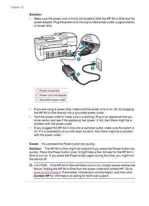 Page 126Solution:
•Make sure the power cord is firmly connected to both the HP All-in-One and the
power adapter. Plug the power cord into a grounded power outlet, surge protector,
or power strip.
1Power connection
2Power cord and adapter
3Grounded power outlet
•If you are using a power strip, make sure the power strip is on. Or, try plugging
the HP All-in-One directly into a grounded power outlet.
•Test the power outlet to make sure it is working. Plug in an appliance that you
know works, and see if the...