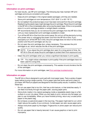 Page 128Information on print cartridges
For best results, use HP print cartridges. The following tips help maintain HP print
cartridges and ensure consistent print quality.
•Keep all print cartridges in the original sealed packages until they are needed.
•Store print cartridges at room temperature (15.6°-26.6° C or 60°-78° F).
•Do not reattach the protective tape once it has been removed from the print cartridge.
Reattaching the plastic tape might damage the print cartridge. Place the print cartridge
in the HP...