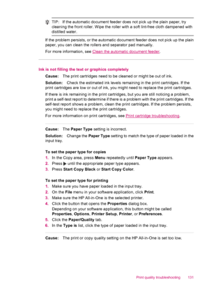 Page 133TIP:If the automatic document feeder does not pick up the plain paper, try
cleaning the front roller. Wipe the roller with a soft lint-free cloth dampened with
distilled water.
If the problem persists, or the automatic document feeder does not pick up the plain
paper, you can clean the rollers and separator pad manually.
For more information, see 
Clean the automatic document feeder.
Ink is not filling the text or graphics completely
Cause:The print cartridges need to be cleaned or might be out of ink....