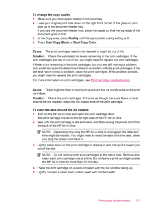 Page 139To change the copy quality
1.Make sure you have paper loaded in the input tray.
2.Load your original print side down on the right front corner of the glass or print
side up in the document feeder tray.
If you use the document feeder tray, place the pages so that the top edge of the
document goes in first.
3.In the Copy area, press Quality until the appropriate quality setting is lit.
4.Press Start Copy Black or Start Copy Color.
Cause:The print cartridges need to be cleaned or might be out of ink....