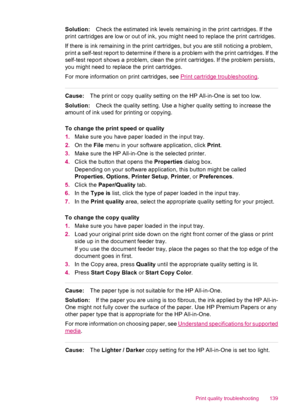 Page 141Solution:Check the estimated ink levels remaining in the print cartridges. If the
print cartridges are low or out of ink, you might need to replace the print cartridges.
If there is ink remaining in the print cartridges, but you are still noticing a problem,
print a self-test report to determine if there is a problem with the print cartridges. If the
self-test report shows a problem, clean the print cartridges. If the problem persists,
you might need to replace the print cartridges.
For more information...