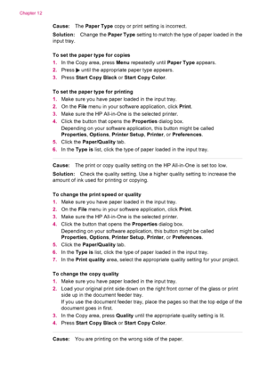 Page 144Cause:The Paper Type copy or print setting is incorrect.
Solution:Change the Paper Type setting to match the type of paper loaded in the
input tray.
To set the paper type for copies
1.In the Copy area, press Menu repeatedly until Paper Type appears.
2.Press 
 until the appropriate paper type appears.
3.Press Start Copy Black or Start Copy Color.
To set the paper type for printing
1.Make sure you have paper loaded in the input tray.
2.On the File menu in your software application, click Print.
3.Make sure...