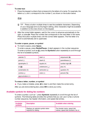 Page 16To enter text
1.Press the keypad numbers that correspond to the letters of a name. For example, the
letters a, b, and c correspond to the number 2, as shown on the button below.
TIP:Press a button multiple times to see the available characters. Depending
on your language and country/region setting, other characters might be available
in addition to the ones shown on the keypad.
2.After the correct letter appears, wait for the cursor to advance automatically to the
right, or press 
. Press the number that...