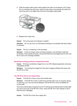 Page 1514.Slide the paper-width guide inward against the stack of envelopes until it stops.
Do not overload the input tray; make sure the stack of envelopes fits within the
input tray and is not higher than the top of the paper-width guide.
5.Replace the output tray.
Cause:The wrong type of envelopes is loaded.
Solution:Do not use shiny or embossed envelopes or envelopes that have clasps
or windows.
Cause:The ink is smearing on the envelope.
Solution:If the ink smears when printing envelopes, tuck the flaps...