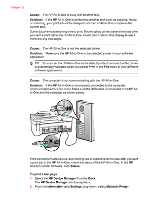 Page 156Cause:The HP All-in-One is busy with another task.
Solution:If the HP All-in-One is performing another task such as copying, faxing,
or scanning, your print job will be delayed until the HP All-in-One completes the
current task.
Some documents take a long time to print. If nothing has printed several minutes after
you sent a print job to the HP All-in-One, check the HP All-in-One display to see if
there are any messages.
Cause:The HP All-in-One is not the selected printer.
Solution:Make sure the HP...