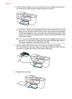 Page 1644.Insert the stack of paper into the input tray with the short edge forward and the
print side down. Slide the stack of paper forward until it stops.
CAUTION:Make sure that the HP All-in-One is idle and silent when you load
paper into the input tray. If the HP All-in-One is servicing the print cartridges
or otherwise engaged in a task, the paper stop inside the device might not be
in place. You could push the paper too far forward, causing the HP All-in-One
to eject blank pages.
TIP:If you are using...