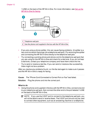 Page 2181-LINE on the back of the HP All-in-One. For more information, see Set up the
HP All-in-One for faxing.
1Telephone wall jack
2Use the phone cord supplied in the box with the HP All-in-One
•If you are using a phone splitter, this can cause faxing problems. (A splitter is a
two-cord connector that plugs into a telephone wall jack.) Try removing the splitter
and connecting the HP All-in-One directly to the telephone wall jack.
•Try connecting a working phone and phone cord to the telephone wall jack that...