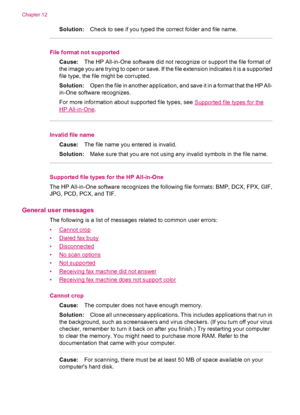 Page 246Solution:Check to see if you typed the correct folder and file name.
File format not supported
Cause:The HP All-in-One software did not recognize or support the file format of
the image you are trying to open or save. If the file extension indicates it is a supported
file type, the file might be corrupted.
Solution:Open the file in another application, and save it in a format that the HP All-
in-One software recognizes.
For more information about supported file types, see 
Supported file types for the
HP...