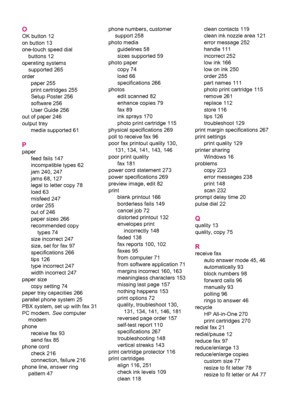 Page 282O
OK button 12
on button 13
one-touch speed dial
buttons 12
operating systems
supported 265
order
paper 255
print cartridges 255
Setup Poster 256
software 256
User Guide 256
out of paper 246
output tray
media supported 61
P
paper
feed fails 147
incompatible types 62
jam 240, 247
jams 68, 127
legal to letter copy 78
load 63
misfeed 247
order 255
out of 246
paper sizes 266
recommended copy
types 74
size incorrect 247
size, set for fax 97
specifications 266
tips 126
type incorrect 247
width incorrect 247...