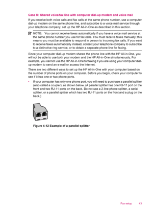 Page 45Case K: Shared voice/fax line with computer dial-up modem and voice mail
If you receive both voice calls and fax calls at the same phone number, use a computer
dial-up modem on the same phone line, and subscribe to a voice mail service through
your telephone company, set up the HP All-in-One as described in this section.
NOTE:You cannot receive faxes automatically if you have a voice mail service at
the same phone number you use for fax calls. You must receive faxes manually; this
means you must be...