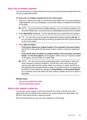 Page 91Send a fax to multiple recipients
You can send a fax to multiple recipients at once by grouping individual speed dial entries
into group speed dial entries.
To send a fax to multiple recipients from the control panel
1.Load your originals print side up into the document feeder tray. If you are sending a
single-page fax, such as a photograph, you can also load your original print side down
on the glass.
NOTE:If you are sending a multiple-page fax, you must load the originals in the
document feeder tray....