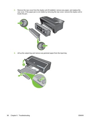 Page 1083.Remove the rear cover from the duplex unit (if installed), remove any paper, and replace the
rear cover. If the paper jam is not visible by removing the rear cover, remove the duplex unit to
locate the jam.
4.Lift up the output tray and remove any jammed paper from the input tray.
98 Chapter 6   Troubleshooting ENWW
 