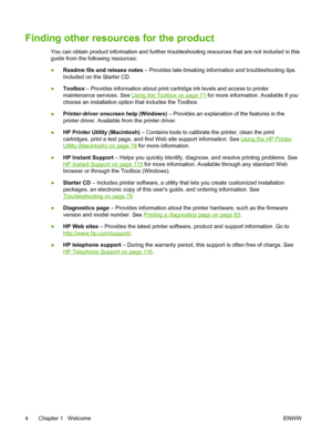 Page 14Finding other resources for the product
You can obtain product information and further troubleshooting resources that are not included in this
guide from the following resources:
●Readme file and release notes – Provides late-breaking information and troubleshooting tips.
Included on the Starter CD.
●Toolbox – Provides information about print cartridge ink levels and access to printer
maintenance services. See 
Using the Toolbox on page 71 for more information. Available if you
choose an installation...