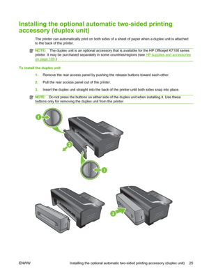 Page 35Installing the optional automatic two-sided printing
accessory (duplex unit)
The printer can automatically print on both sides of a sheet of paper when a duplex unit is attached
to the back of the printer.
NOTE:The duplex unit is an optional accessory that is available for the HP Officejet K7100 series
printer. It may be purchased separately in some countries/regions (see 
HP supplies and accessories
on page 109.)
To install the duplex unit
1.Remove the rear access panel by pushing the release buttons...