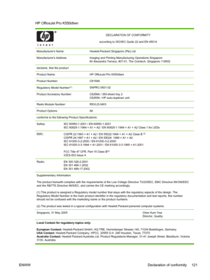 Page 129HP OfficeJet Pro K550dtwn
DECLARATION OF CONFORMITY
according to ISO/IEC Guide 22 and EN 45014
Manufacturers Name:Hewlett-Packard Singapore (Pte) Ltd
Manufacturers Address:Imaging and Printing Manufacturing Operations Singapore 
60 Alexandra Terrace, #07-01, The Comtech, Singapore 118502
declares, that the product
Product Name:
HP OfficeJet Pro K550dtwn
Product Number:C8159A
Regulatory Model Number(1):SNPRC-0501-02
Product Accessory Number:C8256A / 350-sheet tray 2 
C8255A / HP auto-duplexer unit
Radio...