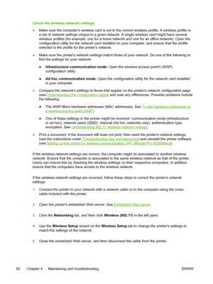 Page 60Check the wireless network settings
●Make sure the computers wireless card is set to the correct wireless profile. A wireless profile is
a set of network settings unique to a given network. A single wireless card might have several
wireless profiles (for example, one for a home network and one for an office network). Open the
configuration utility for the network card installed on your computer, and ensure that the profile
selected is the profile for the printers network.
●Make sure the printers network...