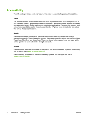 Page 12Accessibility
Your HP printer provides a number of features that make it accessible for people with disabilities.
Visual
The printer software is accessible for users with visual impairments or low vision through the use of
your operating systems accessibility options and features. It also supports most assistive technology
such as screen readers, Braille readers, and voice-to-text applications. For users who are color blind,
colored buttons and tabs used in the software and on the HP printer have simple...