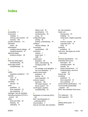 Page 133Index
A
accessibility 4
accessories
installing 9
ordering, part numbers 95
warranty 105
acoustic emissions 113
administer
printer 66
administrator
resetting network settings  67
resetting password 67
alignment pages
problems printing  50
B
black and white pages
troubleshooting 46
blank page printed
troubleshooting 42
C
cables
regulatory compliance 116
calibrate
color 37
linefeed 33
canceling
print job 23
cards
guidelines 14
sizes supported 16
tray supporting 17
cartridges. See ink cartridges...