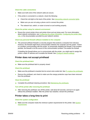 Page 49Check the cable connections
●Make sure both ends of the network cable are secure.
●If the printer is connected to a network, check the following:
●Check the Link light on the back of the printer. See 
Interpreting network connector lights.
●Make sure you are not using a phone cord to connect the printer.
●The network hub, switch, or router is turned on and working properly.
Check the printer setup for network environment
▲Ensure the correct printer driver and printer driver port are being used. For more...