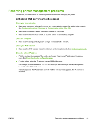 Page 57Resolving printer management problems
This section provide solutions to common problems that involve managing the printer.
Embedded Web server cannot be opened
Check your network setup
●Make sure you are not using a phone cord or a cross cable to connect the printer to the network.
See 
Configuring the printer (Windows) or Configuring the printer (Mac OS).
●Make sure the network cable is securely connected to the printer.
●Make sure the network hub, switch, or router is turned on and working properly....