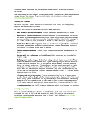 Page 81conducting remote diagnostics, and troubleshooting a wide variety of HP and non-HP network
peripherals.
After the software has been installed, you can gain access to it from anywhere within your intranet by
using a standard Web browser. To get more information or to download the software, go to
www.hp.com/go/webjetadmin.
HP Instant Support
HP Instant Support is a suite of Web-based troubleshooting tools. It helps you quickly identify,
diagnose, and resolve printing problems.
HP Instant Support provides...