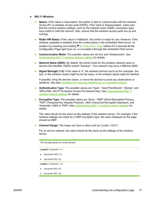 Page 85●802.11 Wireless:
●Status: If the value is Associated, the printer is able to communicate with the wireless
device (PC or wireless access point (WAP)). If the value is Disassociated, make sure
that the correct wireless settings, such as the network name (SSID), encryption type/
keys match in both the devices. Also, ensure that the wireless access parts are up and
running.
●Radio HW Status: If the value is Initialized, the printer is ready for use. However, if the
wireless capability is disabled from the...