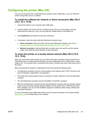 Page 91Configuring the printer (Mac OS)
You can use the printer with a single Macintosh computer using a USB cable, or you can share the
printer among other users on a network.
To install the software for network or direct connection (Mac OS X
(10.2, 10.3, 10.4))
1.Connect the printer to your computer with a USB cable.
2.Insert the Starter CD into the CD drive. Double-click the CD icon on the desktop, and then
double-click the setup icon. Also, you can locate the Installer folder on the Starter CD.
3.Click...