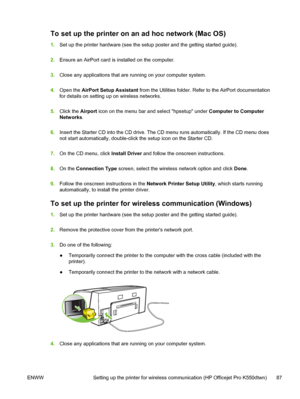 Page 95To set up the printer on an ad hoc network (Mac OS)
1.Set up the printer hardware (see the setup poster and the getting started guide).
2.Ensure an AirPort card is installed on the computer.
3.Close any applications that are running on your computer system.
4.Open the AirPort Setup Assistant from the Utilities folder. Refer to the AirPort documentation
for details on setting up on wireless networks.
5.Click the Airport icon on the menu bar and select hpsetup under Computer to Computer
Networks.
6.Insert...