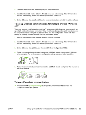 Page 975.Close any applications that are running on your computer system.
6.Insert the Starter CD into the CD drive. The CD menu runs automatically. If the CD menu does
not start automatically, double-click the setup icon on the Starter CD.
7.On the CD menu, click Install and follow the onscreen instructions to install the printer software.
To set up wireless communication for multiple printers (Windows
only)
The printer supports the Windows Connect NowTM technology, which allows you to conveniently set
up...