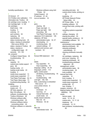 Page 143humidity specifications 120
I
I/O timeout 37
ICC Profiles color calibration 113
Information tab, Toolbox 38
ink cartridge cover, locating 5
Ink Cartridge light 6, 105
ink cartridges
Draft mode 130
locating 5
ordering 91
part numbers 94
replacing 58
specifications 113
status monitoring tools 35
status, viewing in embedded
Web server (EWS) 41
status, viewing in Toolbox 38
status, viewing on
configuration page 45
warranty 101, 102
ink, smeared
Configure Output Ramp 39
troubleshooting 79
input tray
capacity...