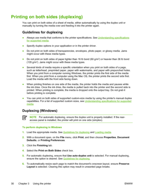 Page 38Printing on both sides (duplexing)
You can print on both sides of a sheet of media, either automatically by using the duplex unit or
manually by turning the media over and feeding it into the printer again.
Guidelines for duplexing
●Always use media that conforms to the printer specifications. See Understanding specifications
for supported media.
●Specify duplex options in your application or in the printer driver.
●Do not print on both sides of transparencies, envelopes, photo paper, or glossy media....