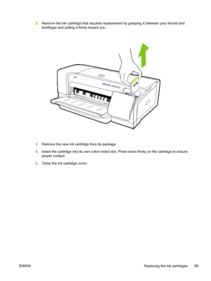 Page 672.Remove the ink cartridge that requires replacement by grasping it between your thumb and
forefinger and pulling it firmly toward you.
3.Remove the new ink cartridge from its package.
4.Insert the cartridge into its own color-coded slot. Press down firmly on the cartridge to ensure
proper contact.
5.Close the ink cartridge cover.
ENWW Replacing the ink cartridges 59
 