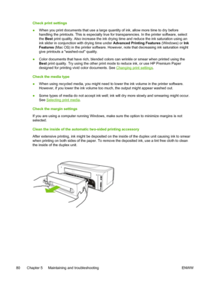 Page 88Check print settings
●When you print documents that use a large quantity of ink, allow more time to dry before
handling the printouts. This is especially true for transparencies. In the printer software, select
the Best print quality. Also increase the ink drying time and reduce the ink saturation using an
ink slider in conjunction with drying time under Advanced Printing Features (Windows) or Ink
Features (Mac OS) in the printer software. However, note that decreasing ink saturation might
give printouts...