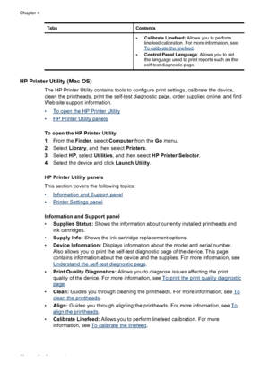 Page 36TabsContents
•Calibrate Linefeed: Allows you to perform
linefeed calibration. For more information, see
To calibrate the linefeed.
•Control Panel Language: Allows you to set
the language used to print reports such as the
self-test diagnostic page.
HP Printer Utility (Mac OS)
The HP Printer Utility contains tools to configure print settings, calibrate the device,
clean the printheads, print the self-test diagnostic page, order supplies online, and find
Web site support information.
•
To open the HP...