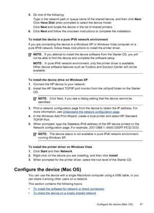 Page 455.Do one of the following:
Type in the network path or queue name of the shared device, and then click Next.
Click Have Disk when prompted to select the device model.
Click Next and locate the device in the list of shared printers.
6.Click Next and follow the onscreen instructions to complete the installation.
To install the device in a pure IPV6 network environment
If you are connecting the device to a Windows XP or Windows Vista computer on a
pure IPV6 network, follow these instructions to install the...