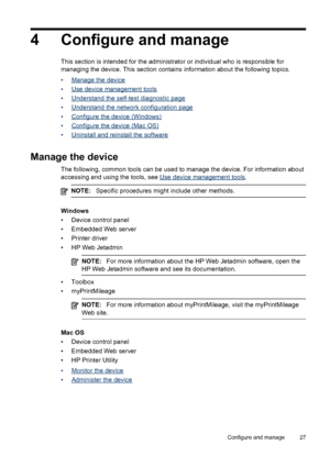 Page 314 Configure and manage
This section is intended for the administrator or individual who is responsible for
managing the device. This section contains information about the following topics.
•
Manage the device
•
Use device management tools
•
Understand the self-test diagnostic page
•
Understand the network configuration page
•
Configure the device (Windows)
•
Configure the device (Mac OS)
•
Uninstall and reinstall the software
Manage the device
The following, common tools can be used to manage the...